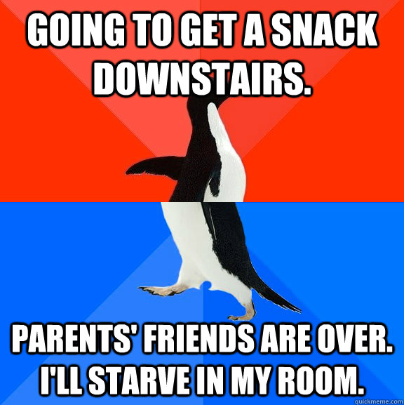 Going to get a snack downstairs. Parents' friends are over. I'll starve in my room.  Socially Awesome Awkward Penguin
