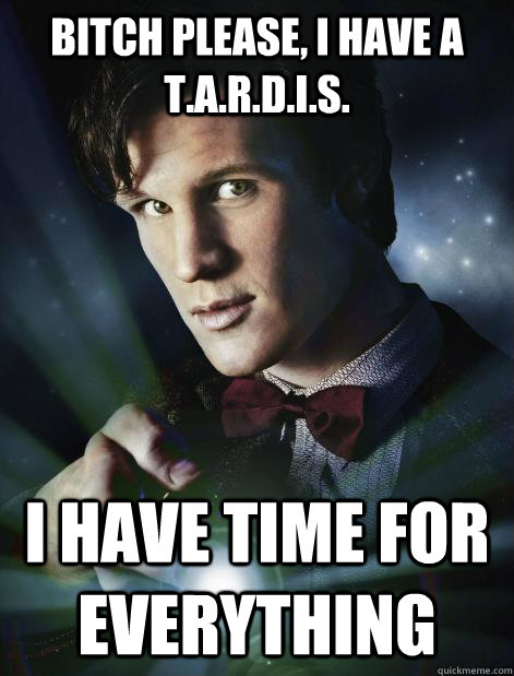 Bitch please, I have a T.A.R.D.I.S. I have time for everything  Doctor Who