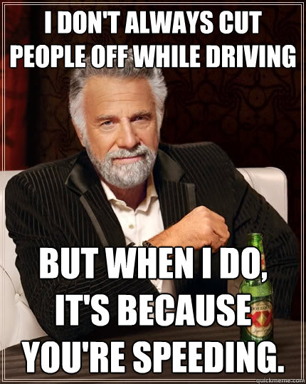 I don't always cut people off while driving But when I do, it's because you're speeding. - I don't always cut people off while driving But when I do, it's because you're speeding.  The Most Interesting Man In The World