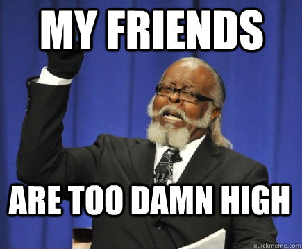 MY FRIENDS are too damn high  Too Damn High