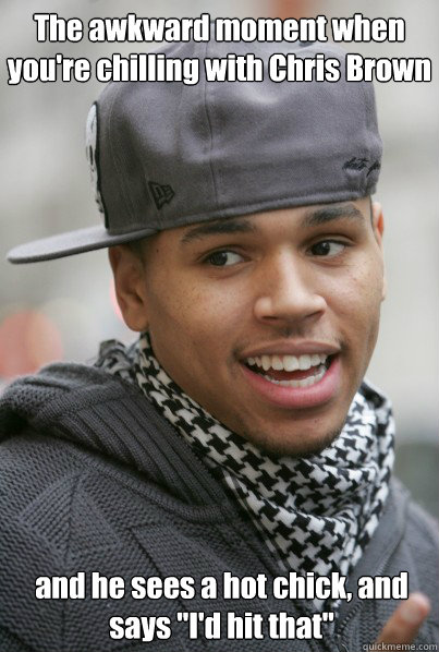 The awkward moment when you're chilling with Chris Brown and he sees a hot chick, and says 
