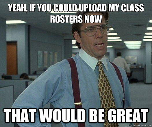 Yeah, if you could upload my class rosters now that would be great  Party Patrol Lumbergh