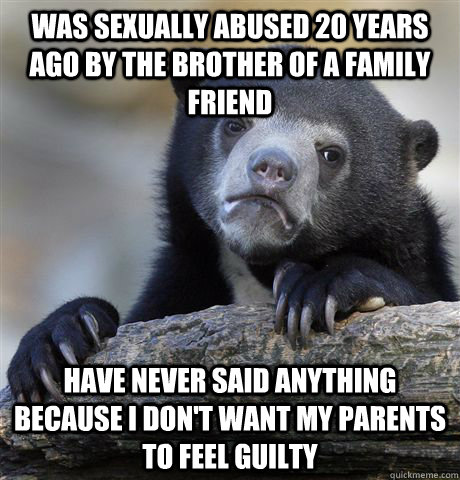 Was sexually abused 20 years ago by the brother of a family friend  Have never said anything because I don't want my parents to feel guilty  Confession Bear