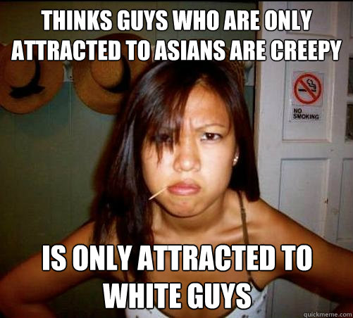 Thinks guys who are only attracted to Asians are creepy Is only attracted to white guys - Thinks guys who are only attracted to Asians are creepy Is only attracted to white guys  Asian roommate