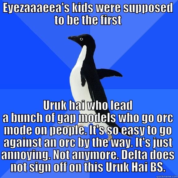 EYEZAAAEEA'S KIDS WERE SUPPOSED TO BE THE FIRST URUK HAI WHO LEAD A BUNCH OF GAP MODELS WHO GO ORC MODE ON PEOPLE. IT'S SO EASY TO GO AGAINST AN ORC BY THE WAY. IT'S JUST ANNOYING. NOT ANYMORE. DELTA DOES NOT SIGN OFF ON THIS URUK HAI BS. Socially Awkward Penguin