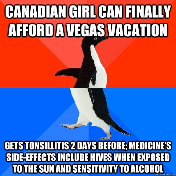 canadian girl can finally afford a vegas vacation Gets tonsillitis 2 days before; medicine's side-effects include hives when exposed to the sun and sensitivity to alcohol  Socially Awesome Awkward Penguin