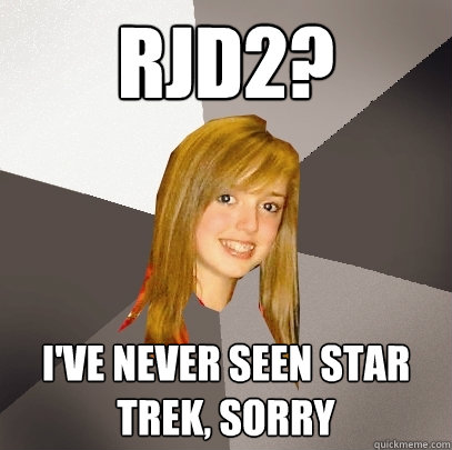 rjd2? i've never seen star trek, sorry  Musically Oblivious 8th Grader