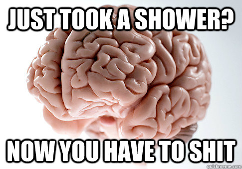 Just took a shower? NOW YOU HAVE TO SHIT   Scumbag Brain