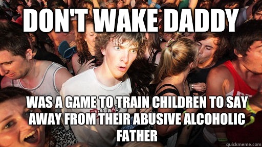 Don't wake daddy Was a game to train children to say away from their abusive alcoholic father  Sudden Clarity Clarence