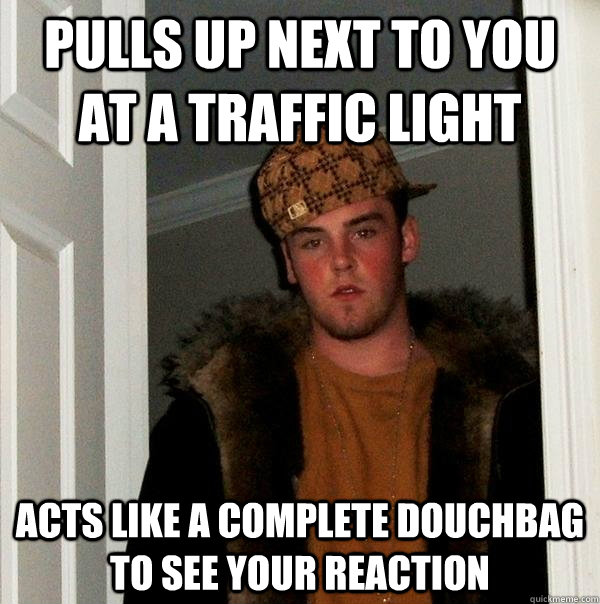 pulls up next to you at a traffic light acts like a complete douchbag to see your reaction  Scumbag Steve