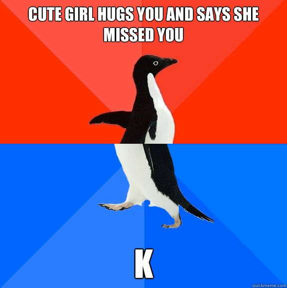 Cute girl hugs you and says she missed you k   Socially Awesome Awkward Penguin