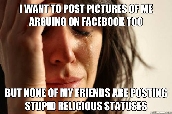 I want to post pictures of me arguing on facebook too But none of my friends are posting stupid religious statuses   First World Problems