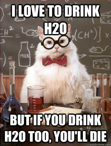 I love to drink H2O But if you drink H2O too, you'll die  Science Cat