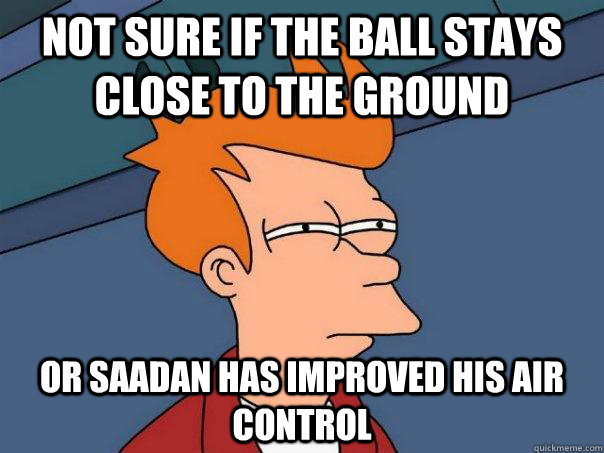 Not sure if the ball stays close to the ground Or saadan has improved his air control  Futurama Fry