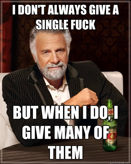 I don't always give a single fuck But when I do, i give many of them  The Most Interesting Man In The World