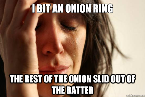 I bit an onion ring the rest of the onion slid out of the batter  First World Problems