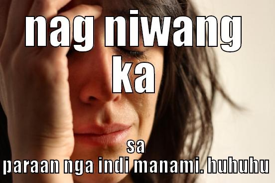 NAG NIWANG KA SA PARAAN NGA INDI MANAMI. HUHUHU First World Problems
