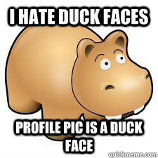 I hate duck faces profile pic is a duck face  Hypocrite Hippo