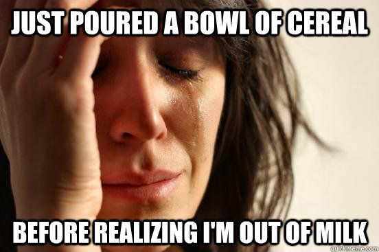 Just poured a bowl of cereal Before realizing I'm out of milk - Just poured a bowl of cereal Before realizing I'm out of milk  First World Problems