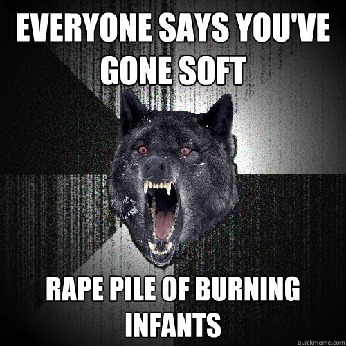 everyone says you've gone soft rape pile of burning infants  Insanity Wolf