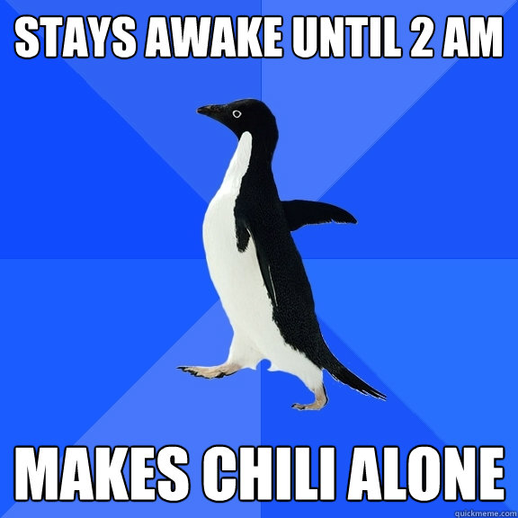 Stays awake until 2 am Makes chili alone  Socially Awkward Penguin