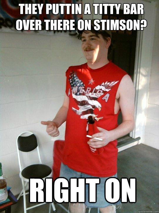 they puttin a titty bar over there on stimson? right on  Redneck Randal