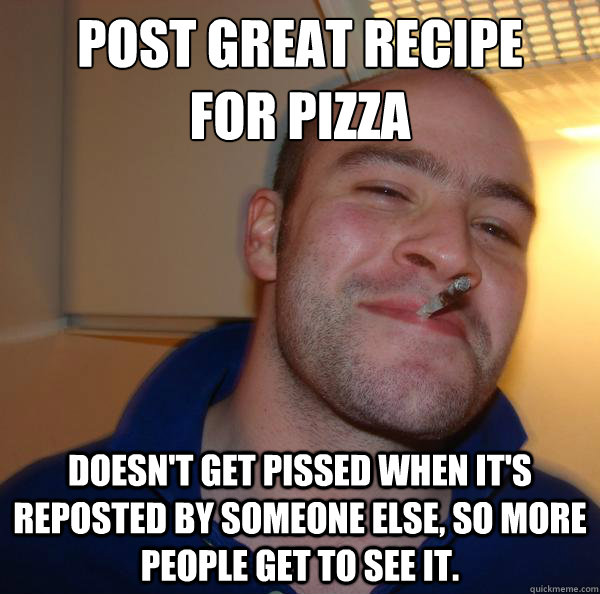 Post great recipe 
for pizza doesn't get pissed when it's reposted by someone else, so more people get to see it. - Post great recipe 
for pizza doesn't get pissed when it's reposted by someone else, so more people get to see it.  Misc