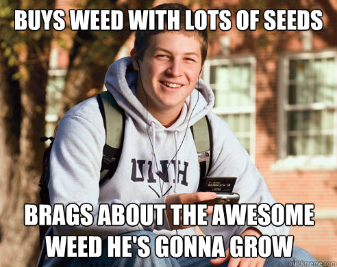 Buys weed with lots of seeds Brags about the awesome weed he's gonna grow  College Freshman
