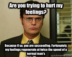 Are you trying to hurt my feelings? Because if so, you are succeeding. Fortunately, my feelings regenerate at twice the speed of a normal man's - Are you trying to hurt my feelings? Because if so, you are succeeding. Fortunately, my feelings regenerate at twice the speed of a normal man's  Misc