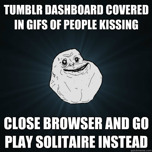 tumblr dashboard covered in gifs of people kissing close browser and go play solitaire instead  Forever Alone