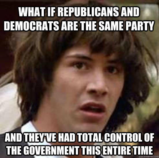 WHAT IF Republicans and Democrats are the same party and they've had total control of the government this entire time - WHAT IF Republicans and Democrats are the same party and they've had total control of the government this entire time  conspiracy keanu