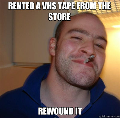 Rented a vhs tape from the store rewound it  Goodguy Greg Shitting