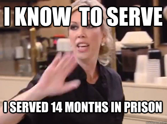 I know  to serve I served 14 months in prison  Overly Hostile Amy