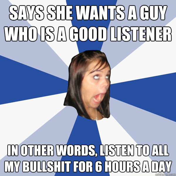 says she wants a guy who is a good listener in other words, listen to all my bullshit for 6 hours a day  Annoying Facebook Girl