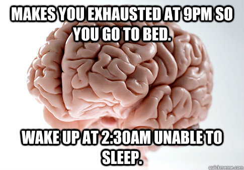 Makes you exhausted at 9pm so you go to bed. wake up at 2:30am unable to sleep. - Makes you exhausted at 9pm so you go to bed. wake up at 2:30am unable to sleep.  Scumbag Brain