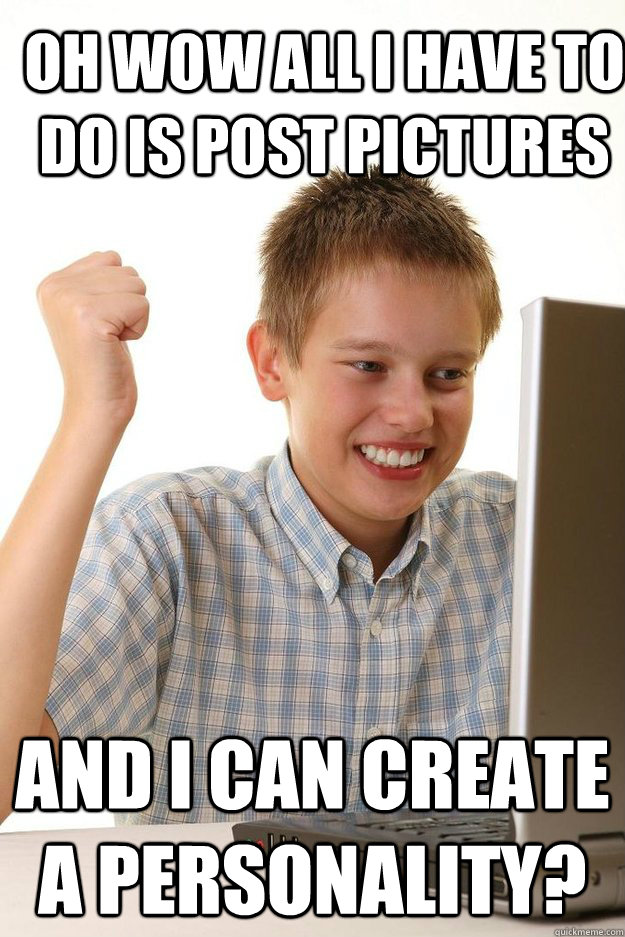 Oh wow all i have to do is post pictures  and I can create a personality?  first time internet kid
