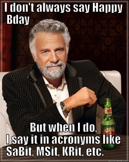 I DON'T ALWAYS SAY HAPPY BDAY                                              BUT WHEN I DO, I SAY IT IN ACRONYMS LIKE SABIT, MSIT, KRIT, ETC.         The Most Interesting Man In The World