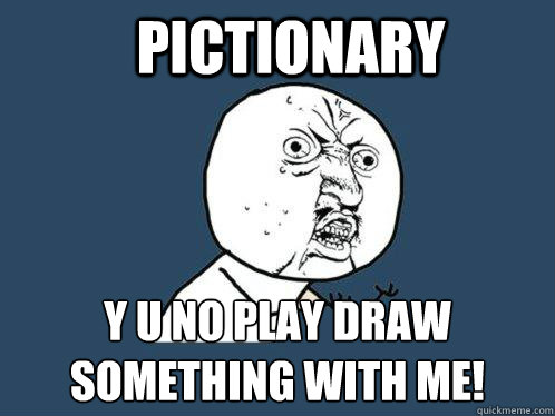 PICTIONARY y u no play draw something with me!  Y U No