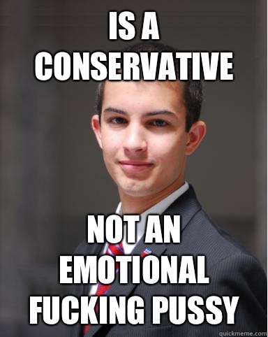 Is a conservative Not an emotional fucking pussy  College Conservative