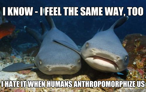i know - i feel the same way, too i hate it when humans anthropomorphize us  Compassionate Shark Friend