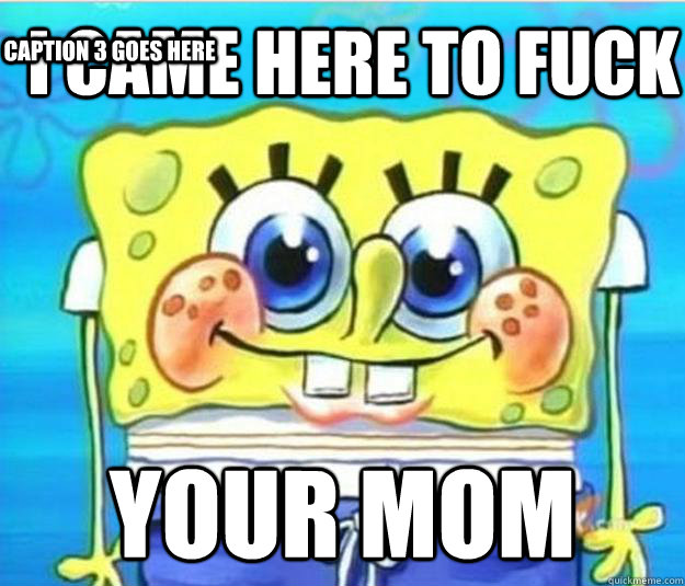 i came here to fuck your mom Caption 3 goes here - i came here to fuck your mom Caption 3 goes here  Horny Spongebob