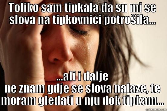 TOLIKO SAM TIPKALA DA SU MI SE SLOVA NA TIPKOVNICI POTROŠILA... ...ALI I DALJE NE ZNAM GDJE SE SLOVA NALAZE, TE MORAM GLEDATI U NJU DOK TIPKAM... First World Problems