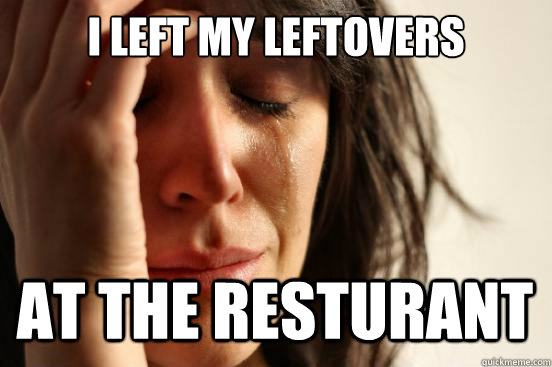 I left my leftovers at the resturant - I left my leftovers at the resturant  First World Problems