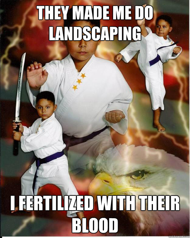 They made me do landscaping I fertilized with their blood   Karate Kid Jose
