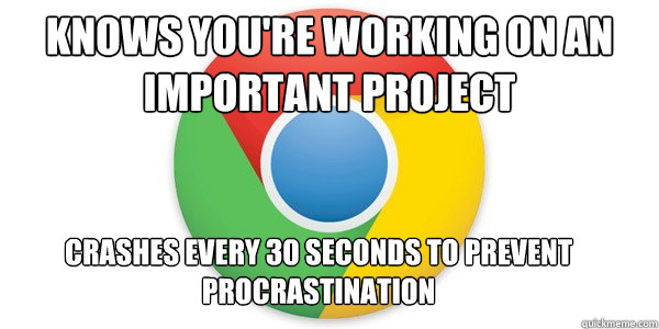 knows you're working on an important project crashes every 30 seconds to prevent procrastination - knows you're working on an important project crashes every 30 seconds to prevent procrastination  Good Guy Google Chrome