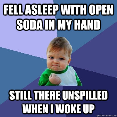 Fell Asleep with Open Soda in my hand Still there unspilled when I woke up  Success Kid