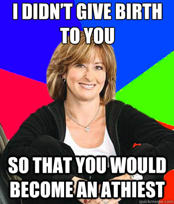 I didn’t give birth to you so that you would become an athiest - I didn’t give birth to you so that you would become an athiest  Sheltering Suburban Mom