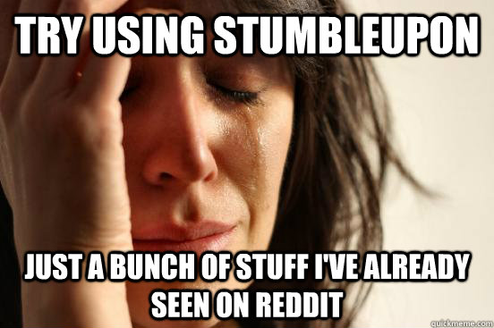 Try using stumbleupon Just a bunch of stuff I've already seen on Reddit  First World Problems
