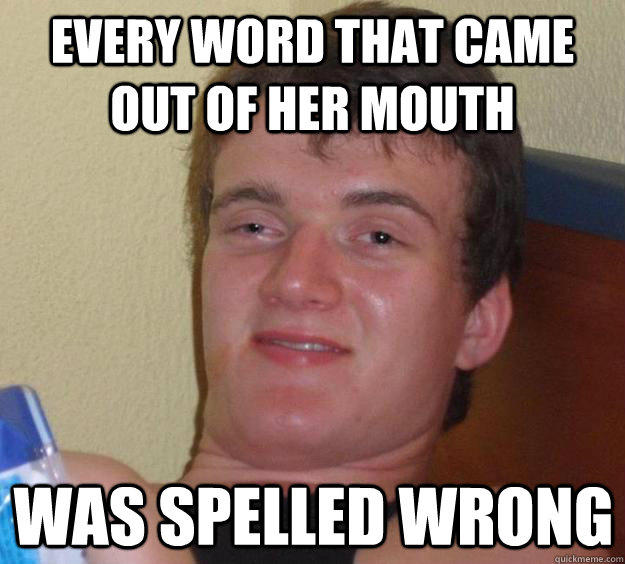 Every word that came out of her mouth was spelled wrong  