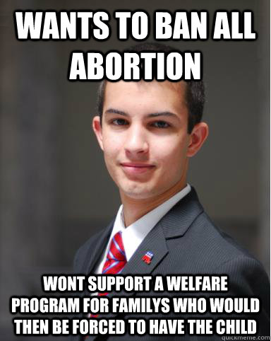 wants to ban all abortion wont support a welfare program for familys who would then be forced to have the child  College Conservative